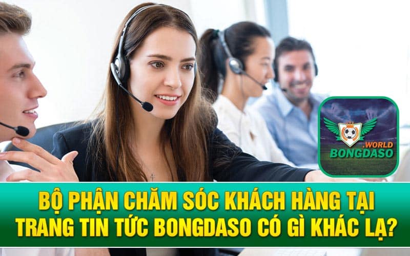 Bộ phận chăm sóc khách hàng tại trang tin tức Bongdaso có gì khác lạ?