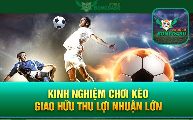 Kinh nghiệm chơi Kèo giao hữu thu lợi nhuận lớn
