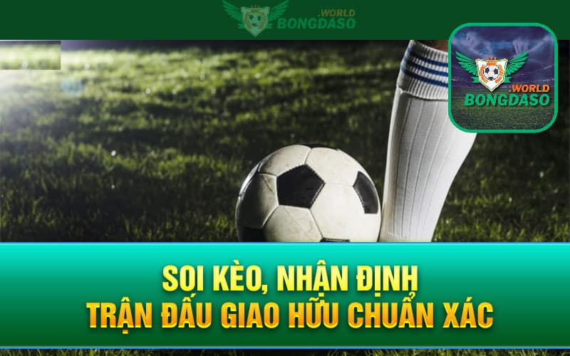 Soi kèo, nhận định trận đấu giao hữu chuẩn xác
